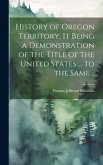 History of Oregon Territory, it Being a Demonstration of the Title of the United States ... to the Same ..