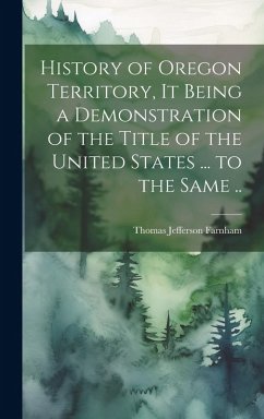 History of Oregon Territory, it Being a Demonstration of the Title of the United States ... to the Same .. - Farnham, Thomas Jefferson
