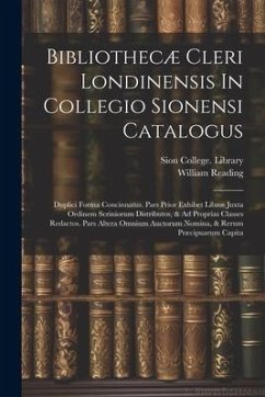 Bibliothecæ Cleri Londinensis In Collegio Sionensi Catalogus: Duplici Forma Concinnatus. Pars Prior Exhibet Libros Juxta Ordinem Scriniorum Distributo - Library, Sion College; Reading, William