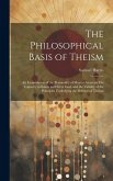 The Philosophical Basis of Theism: An Examination of the Personality of Man to Ascertain His Capacity to Know and Serve God, and the Validity of the P The Philosophical Basis of Theism: An Examination of the Personality of Man to Ascertain His Capacity to Know and Serve God, and the Validity of the P