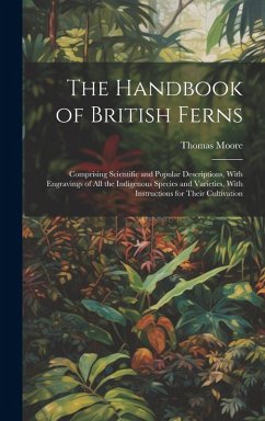 The Handbook of British Ferns: Comprising Scientific and Popular Descriptions, With Engravings of all the Indigenous Species and Varieties, With Inst - Moore, Thomas