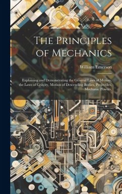 The Principles of Mechanics: Explaining and Demonstrating the General Laws of Motion, the Laws of Gravity, Motion of Descending Bodies, Projectiles - Emerson, William