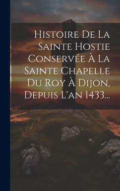 Histoire De La Sainte Hostie Conservée À La Sainte Chapelle Du Roy À Dijon, Depuis L'an 1433... - Anonymous