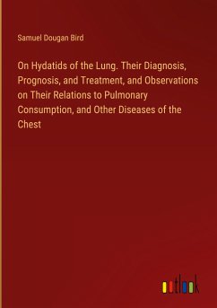 On Hydatids of the Lung. Their Diagnosis, Prognosis, and Treatment, and Observations on Their Relations to Pulmonary Consumption, and Other Diseases of the Chest - Bird, Samuel Dougan