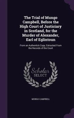 The Trial of Mungo Campbell, Before the High Court of Justiciary in Scotland, for the Murder of Alexander, Earl of Eglintoun: From an Authentick Copy, - Campbell, Mungo
