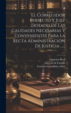 Cover El Corregidor Perfecto Y Juez Dotado De Las Calidades Necesarias Y Convenientes Para La Recta Administración De Justicia ......