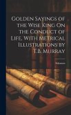 Golden Sayings of the Wise King On the Conduct of Life, With Metrical Illustrations by T.B. Murray