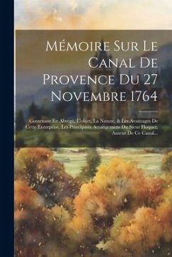 Mémoire Sur Le Canal De Provence Du 27 Novembre 1764: Contenant En Abregé, L'objet, La Nature, & Les Avantages De Cette Entreprise, Les Principaux Arr - Anonymous