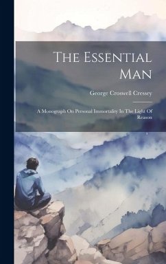 The Essential Man: A Monograph On Personal Immortality In The Light Of Reason - Cressey, George Croswell