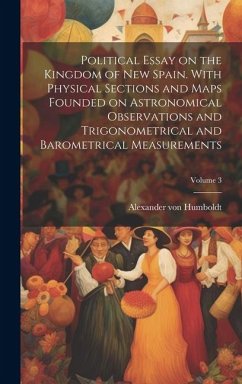 Cover Political Essay on the Kingdom of New Spain. With Physical Sections and Maps Founded on Astronomical Observations and Trigonometrical and Barometrical