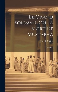 Le Grand Soliman, Ou La Mort De Mustapha: Tragédie... - Mairet, Jean De