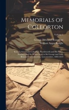 Memorials of Coleorton: Being Letters From Coleridge, Wordsworth and His Sister, Southey, and Sir Walter Scott to Sir George and Lady Beaumont - Knight, William Angus; Beaumont, George Howland