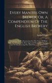 Every Man His Own Brewer, Or, A Compendium Of The English Brewery: Containing The Best Instructions For The Choice Of Hops, Malt, And Water ... The Mo