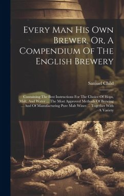 Every Man His Own Brewer, Or, A Compendium Of The English Brewery: Containing The Best Instructions For The Choice Of Hops, Malt, And Water ... The Mo - Child, Samuel