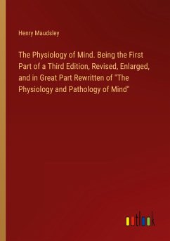 The Physiology of Mind. Being the First Part of a Third Edition, Revised, Enlarged, and in Great Part Rewritten of &quote;The Physiology and Pathology of Mind&quote;