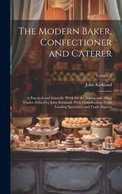 The Modern Baker, Confectioner and Caterer; a Practical and Scientific Work for the Baking and Allied Trades. Edited by John Kirkland. With Contributi - Kirkland, John