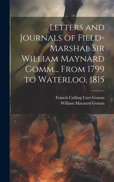 Letters and Journals of Field-Marshal Sir William Maynard Gomm... From 1799 to Waterloo, 1815 Letters and Journals of Field-Marshal Sir William Maynard Gomm... From 1799 to Waterloo, 1815