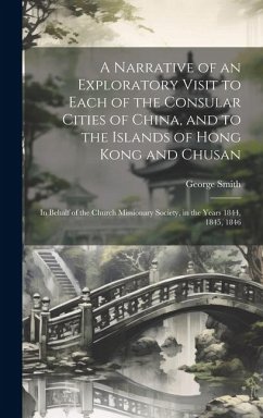 A Narrative of an Exploratory Visit to Each of the Consular Cities of China, and to the Islands of Hong Kong and Chusan: In Behalf of the Church Missi - Smith, George