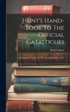 Hunt's Hand-book To The Official Catalogues: An Explanatory Guide To The Great Exhibition, 1851 - Hunt, Robert