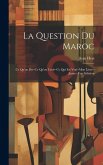 La Question Du Maroc: Ce Qu'on Dit--Ce Qu'on Croit--Ce Qui Est Vrai--Mon Livre--Jaune--Une Solution La Question Du Maroc: Ce Qu'on Dit--Ce Qu'on Croit--Ce Qui Est Vrai--Mon Livre--Jaune--Une Solution