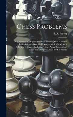 Chess Problems: A Collection of Original Positions, Forming One Hundred Ends of Games Won Or Drawn; to Which Is Added a Selection of G - Brown, R. A.