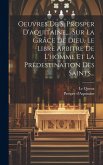 Oeuvres De S. Prosper D'aquitaine, ... Sur La Grâce De Dieu, Le Libre Arbitre De L'homme Et La Prédestination Des Saints...