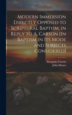 Modern Immersion Directly Opposed to Scriptural Baptism, in Reply to A. Carson [In Baptism in Its Mode and Subjects Considered] - Carson, Alexander; Munro, John