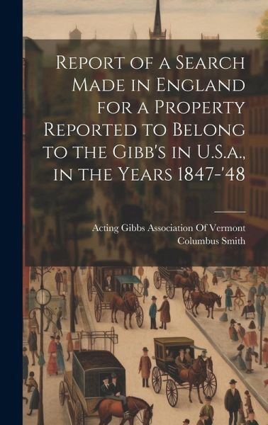 Report of a Search Made in England for a Property Reported to Belong to the Gibb's in U.S.a., in the Years 1847-'48 Report of a Search Made in England for a Property Reported to Belong to the Gibb's in U.S.a., in the Years 1847-'48