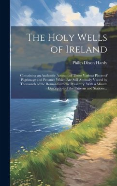 The Holy Wells of Ireland: Containing an Authentic Account of Those Various Places of Pilgrimage and Penance Which Are Still Annually Visited by