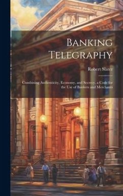 Banking Telegraphy: Combining Authenticity, Economy, and Secrecy, a Code for the Use of Bankers and Merchants - Slater, Robert