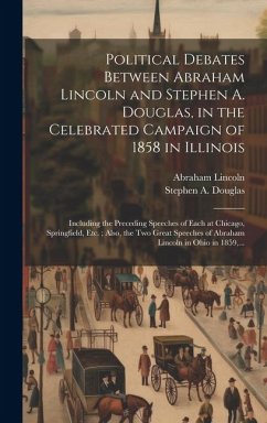 Political Debates Between Abraham Lincoln and Stephen A. Douglas, in the Celebrated Campaign of 1858 in Illinois: Including the Preceding Speeches of - Lincoln, Abraham