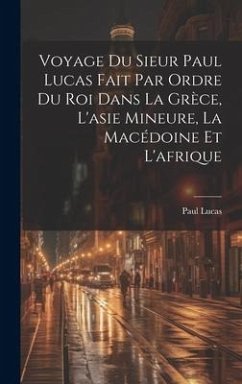 Voyage Du Sieur Paul Lucas Fait Par Ordre Du Roi Dans La Grèce, L'asie Mineure, La Macédoine Et L'afrique - Lucas, Paul