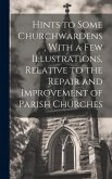 Hints to Some Churchwardens, With a Few Illustrations, Relative to the Repair and Improvement of Parish Churches