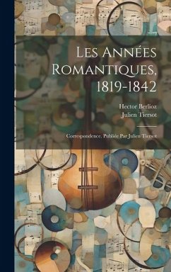 Les années romantiques, 1819-1842; correspondence. Publiée par Julien Tiersot - Berlioz, Hector; Tiersot, Julien