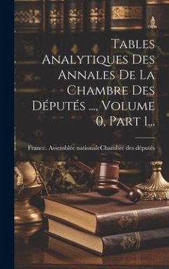 Tables Analytiques Des Annales De La Chambre Des Députés ..., Volume 0, Part 1... Tables Analytiques Des Annales De La Chambre Des Députés ..., Volume 0, Part 1...