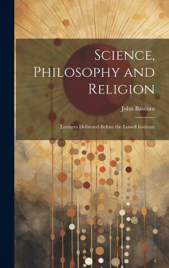 Science, Philosophy and Religion: Lectures Delivered Before the Lowell Institute - Bascom, John