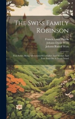 The Swiss Family Robinson: First Series, Being Adventures Of A Father And Mother And Four Sons On A Desert Island - Wyss, Johann David