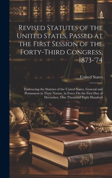 Revised Statutes of the United States, Passed at the First Session of the Forty-Third Congress, 1873-'74: Embracing the Statutes of the United States,