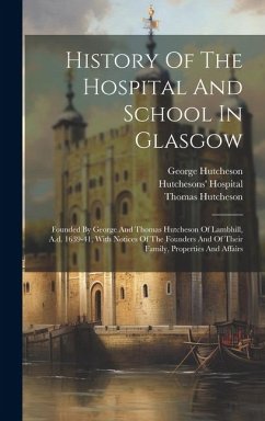 History Of The Hospital And School In Glasgow: Founded By George And Thomas Hutcheson Of Lambhill, A.d. 1639-41, With Notices Of The Founders And Of T - Hill, William Henry; Hutcheson, George; Hutcheson, Thomas