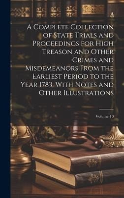 A Complete Collection of State Trials and Proceedings for High Treason and Other Crimes and Misdemeanors From the Earliest Period to the Year 1783, Wi A Complete Collection of State Trials and Proceedings for High Treason and Other Crimes and Misdemeanors From the Earliest Period to the Year 1783, Wi