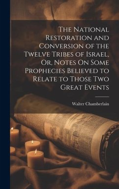 The National Restoration and Conversion of the Twelve Tribes of Israel, Or, Notes On Some Prophecies Believed to Relate to Those Two Great Events - Chamberlain, Walter