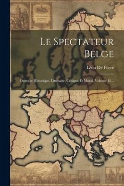 Le Spectateur Belge: Ouvrage Historique, Littéraire, Critique Et Moral, Volume 18... - Foere, Léon de