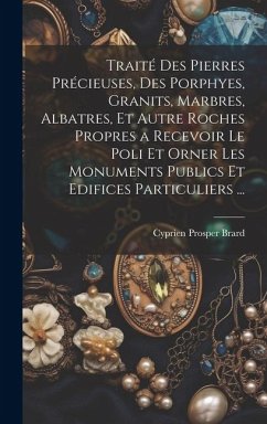 Traité Des Pierres Précieuses, Des Porphyes, Granits, Marbres, Albatres, Et Autre Roches Propres a Recevoir Le Poli Et Orner Les Monuments Publics Et - Brard, Cyprien Prosper