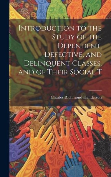 Introduction to the Study of the Dependent, Defective, and Delinquent Classes, and of Their Social T Introduction to the Study of the Dependent, Defective, and Delinquent Classes, and of Their Social T