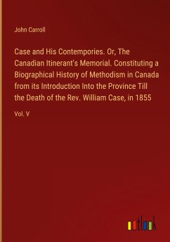 Case and His Contempories. Or, The Canadian Itinerant's Memorial. Constituting a Biographical History of Methodism in Canada from its Introduction Into the Province Till the Death of the Rev. William Case, in 1855