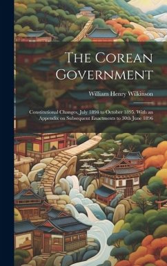 The Corean Government: Constitutional Changes, July 1894 to October 1895. With an Appendix on Subsequent Enactments to 30th June 1896 - Wilkinson, William Henry