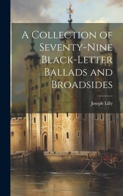 A Collection of Seventy-Nine Black-Letter Ballads and Broadsides - Lilly, Joseph