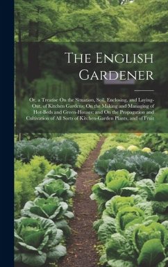 The English Gardener: Or, a Treatise On the Situation, Soil, Enclosing, and Laying-Out, of Kitchen Gardens; On the Making and Managing of Ho - Anonymous