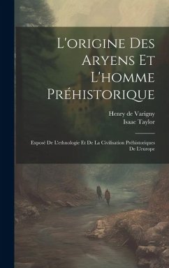 L'origine Des Aryens Et L'homme Préhistorique: Exposé De L'ethnologie Et De La Civilisation Préhistoriques De L'europe - Taylor, Isaac; De Varigny, Henry