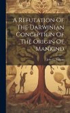 A Refutation Of The Darwinian Conception Of The Origin Of Mankind